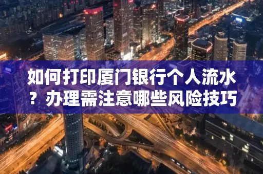 如何打印厦门银行个人流水？办理需注意哪些风险技巧？