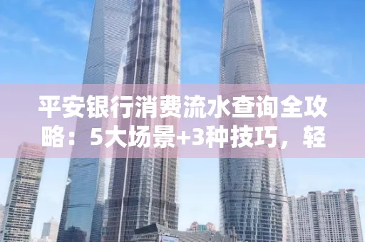 平安银行消费流水查询全攻略：5大场景+3种技巧，轻松掌握资金动向