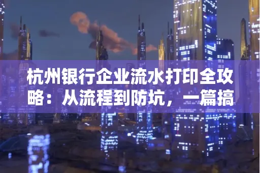 杭州银行企业流水打印全攻略：从流程到防坑，一篇搞定！