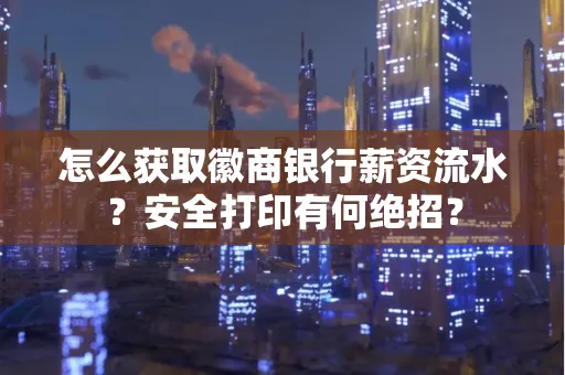 怎么获取徽商银行薪资流水？安全打印有何绝招？