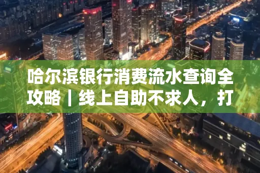 哈尔滨银行消费流水查询全攻略｜线上自助不求人，打印风险巧规避
