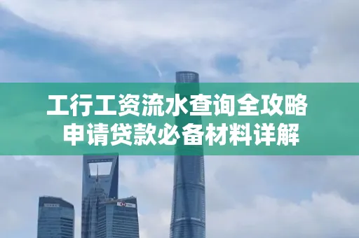 工行工资流水查询全攻略 申请贷款必备材料详解
