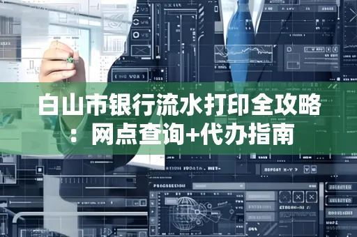 白山市银行流水打印全攻略：网点查询+代办指南