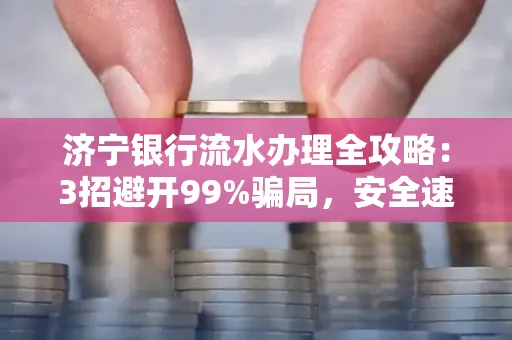 济宁银行流水办理全攻略：3招避开99%骗局，安全速取妙招大揭秘！