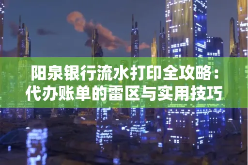 阳泉银行流水打印全攻略：代办账单的雷区与实用技巧