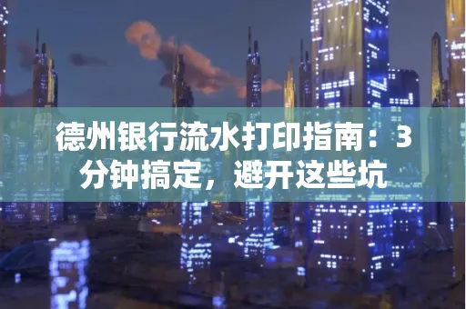 德州银行流水打印指南：3分钟搞定，避开这些坑