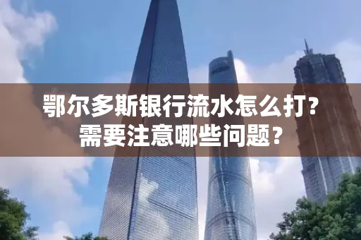 鄂尔多斯银行流水怎么打？需要注意哪些问题？