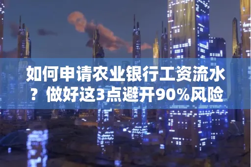 如何申请农业银行工资流水？做好这3点避开90%风险！