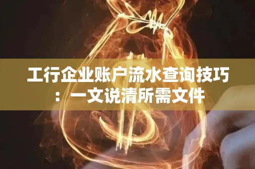 工行企业账户流水查询技巧：一文说清所需文件