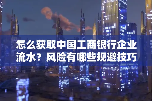 怎么获取中国工商银行企业流水？风险有哪些规避技巧？