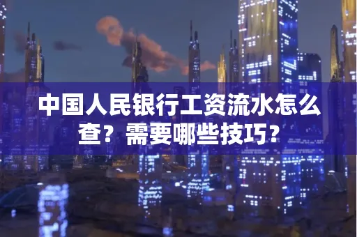 中国人民银行工资流水怎么查？需要哪些技巧？