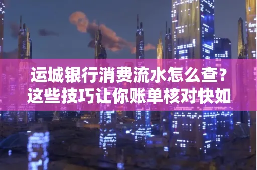 运城银行消费流水怎么查？这些技巧让你账单核对快如闪电