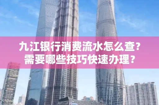 九江银行消费流水怎么查？需要哪些技巧快速办理？