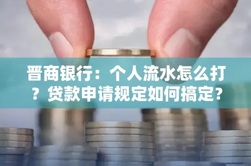 晋商银行：个人流水怎么打？贷款申请规定如何搞定？