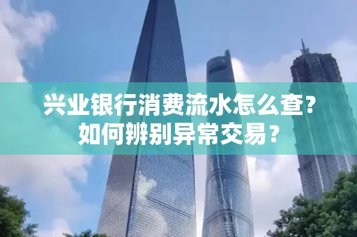 兴业银行消费流水怎么查？如何辨别异常交易？