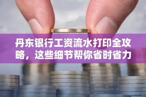 丹东银行工资流水打印全攻略，这些细节帮你省时省力！