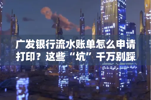 广发银行流水账单怎么申请打印？这些“坑”千万别踩！