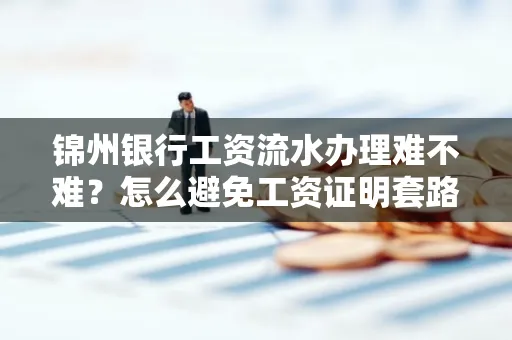 锦州银行工资流水办理难不难？怎么避免工资证明套路？