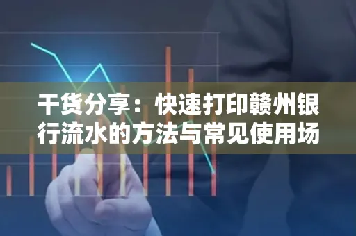干货分享：快速打印赣州银行流水的方法与常见使用场景