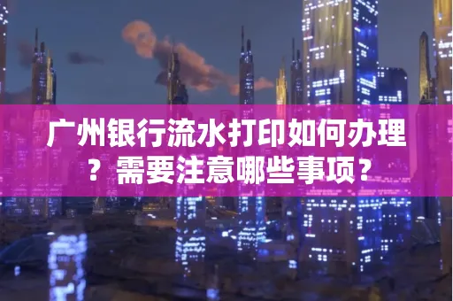 广州银行流水打印如何办理？需要注意哪些事项？