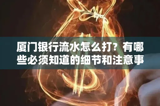 厦门银行流水怎么打？有哪些必须知道的细节和注意事项？