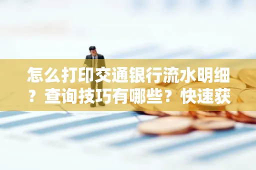 怎么打印交通银行流水明细？查询技巧有哪些？快速获取攻略