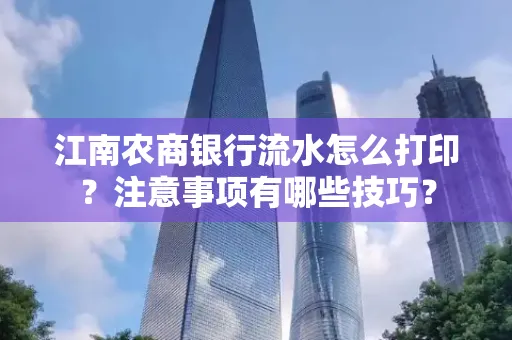 江南农商银行流水怎么打印？注意事项有哪些技巧？