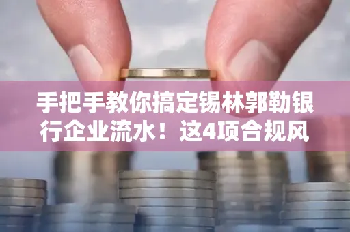 手把手教你搞定锡林郭勒银行企业流水！这4项合规风险别踩雷