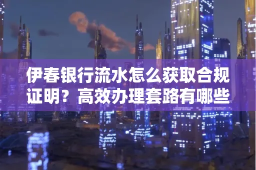 伊春银行流水怎么获取合规证明？高效办理套路有哪些