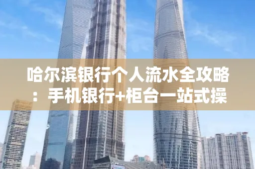哈尔滨银行个人流水全攻略：手机银行+柜台一站式操作指南