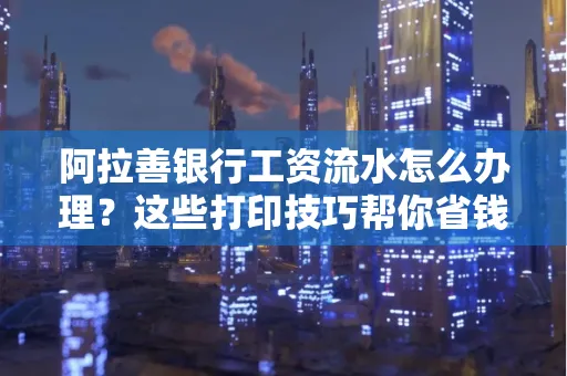 阿拉善银行工资流水怎么办理？这些打印技巧帮你省钱又省事！