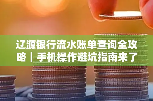 辽源银行流水账单查询全攻略｜手机操作避坑指南来了！