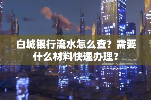 白城银行流水怎么查？需要什么材料快速办理？