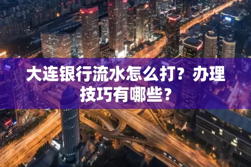 大连银行流水怎么打？办理技巧有哪些？