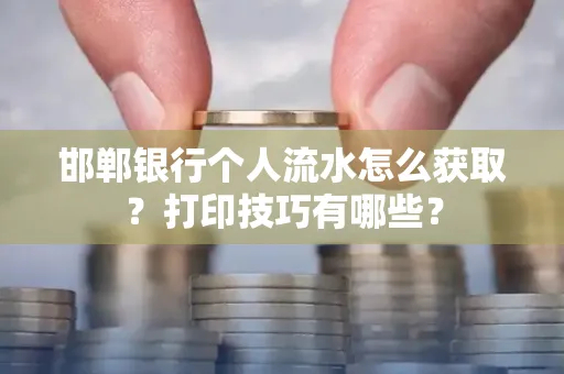 邯郸银行个人流水怎么获取？打印技巧有哪些？