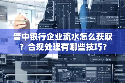 晋中银行企业流水怎么获取？合规处理有哪些技巧？