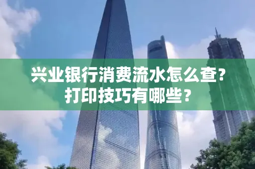 兴业银行消费流水怎么查？打印技巧有哪些？