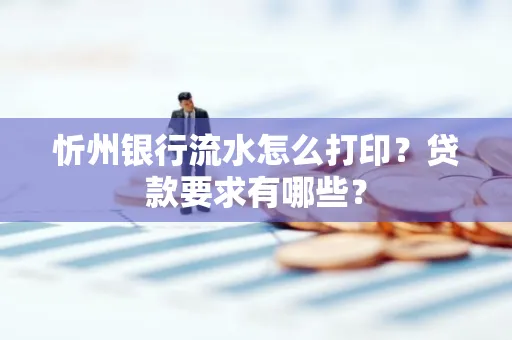 忻州银行流水怎么打印？贷款要求有哪些？