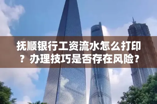 抚顺银行工资流水怎么打印？办理技巧是否存在风险？