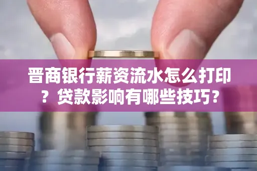 晋商银行薪资流水怎么打印？贷款影响有哪些技巧？