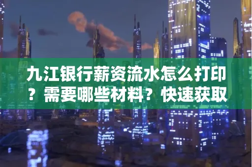 九江银行薪资流水怎么打印？需要哪些材料？快速获取技巧