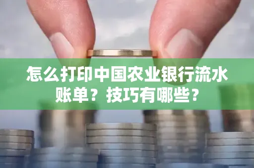 怎么打印中国农业银行流水账单？技巧有哪些？